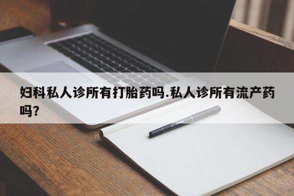 网上哪里有卖打胎药的联系方式妇科私人诊所有打胎药吗.私人诊所有流产药吗？