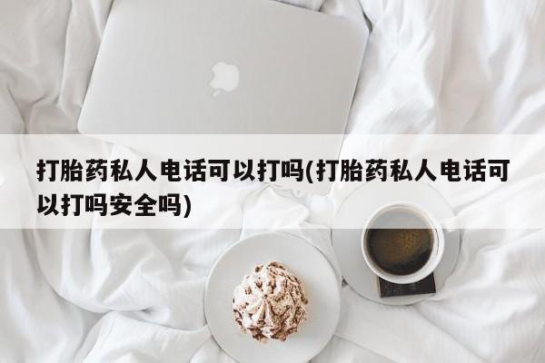 网上哪里有卖打胎药的联系方式打胎药私人电话可以打吗(打胎药私人电话可以打吗安全吗)