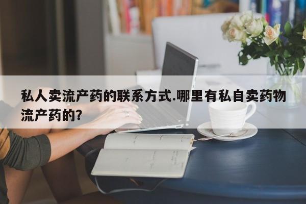 网上哪里有卖打胎药的联系方式私人卖流产药的联系方式.哪里有私自卖药物流产药的？