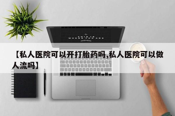 网上哪里有卖打胎药的联系方式【私人医院可以开打胎药吗,私人医院可以做人流吗】