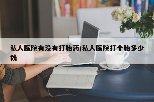 网上哪里有卖打胎药的联系方式私人医院有没有打胎药/私人医院打个胎多少钱