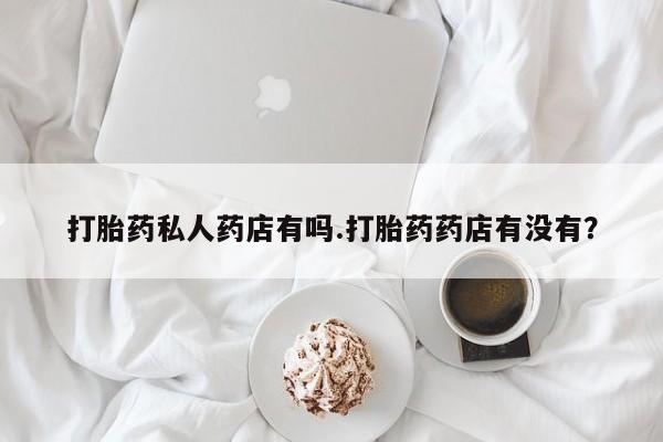 网上哪里有卖打胎药的联系方式打胎药私人药店有吗.打胎药药店有没有？