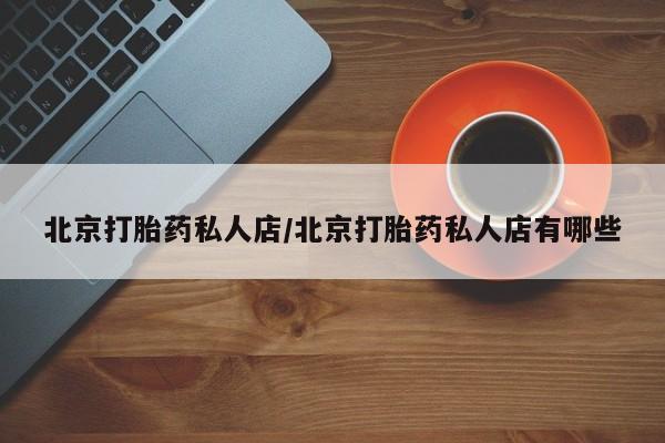 网上哪里有卖打胎药的联系方式北京打胎药私人店/北京打胎药私人店有哪些