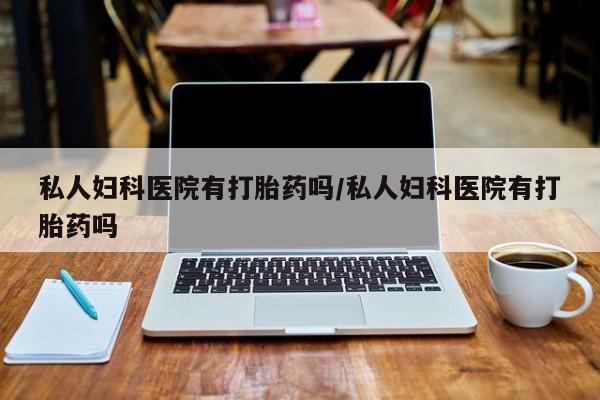 网上哪里有卖打胎药的联系方式私人妇科医院有打胎药吗/私人妇科医院有打胎药吗