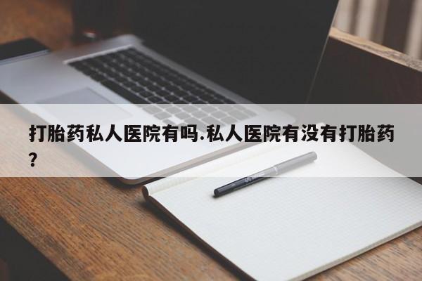 网上哪里有卖打胎药的联系方式打胎药私人医院有吗.私人医院有没有打胎药？