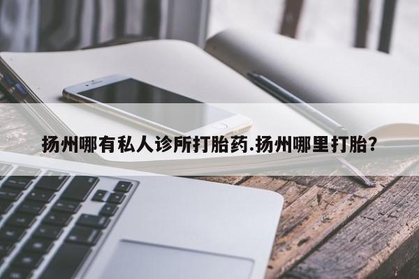 网上哪里有卖打胎药的联系方式扬州哪有私人诊所打胎药.扬州哪里打胎？