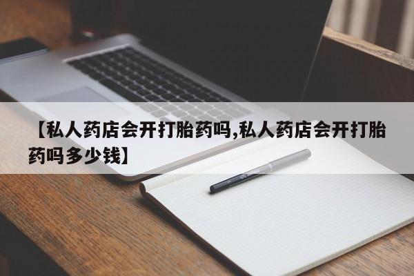 网上哪里有卖打胎药的联系方式【私人药店会开打胎药吗,私人药店会开打胎药吗多少钱】
