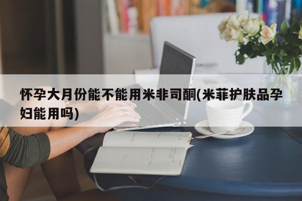网上哪里有卖打胎药的联系方式怀孕大月份能不能用米非司酮(米菲护肤品孕妇能用吗)