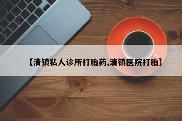 网上哪里有卖打胎药的联系方式【清镇私人诊所打胎药,清镇医院打胎】