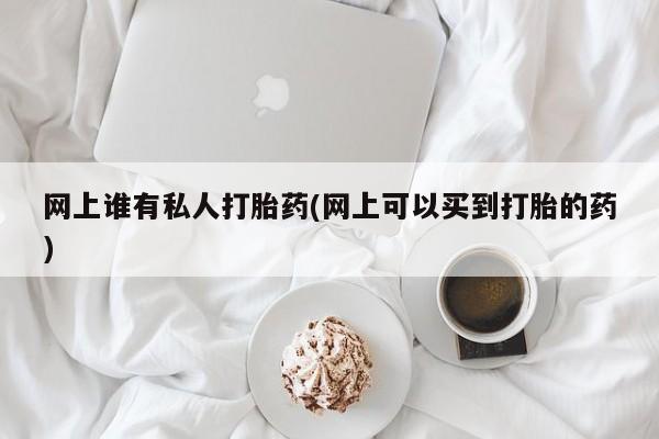 网上哪里有卖打胎药的联系方式网上谁有私人打胎药(网上可以买到打胎的药)