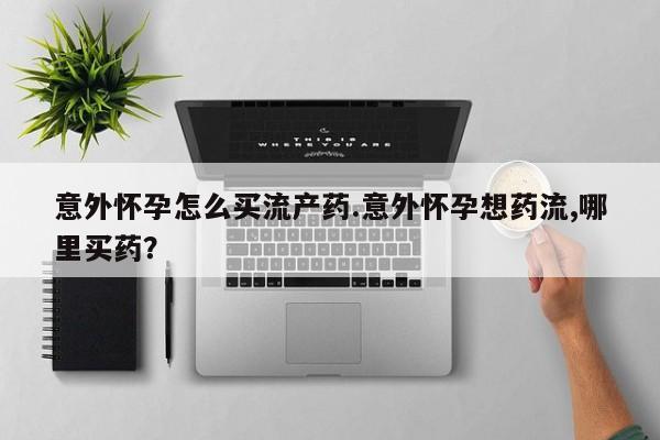 网上哪里有卖打胎药的联系方式意外怀孕怎么买流产药.意外怀孕想药流,哪里买药？
