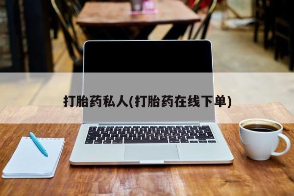 网上哪里有卖打胎药的联系方式打胎药私人(打胎药在线下单)