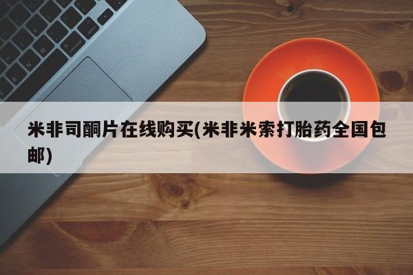 网上哪里有卖打胎药的联系方式米非司酮片在线购买(米非米索打胎药全国包邮)