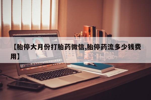 网上哪里有卖打胎药的联系方式【胎停大月份打胎药微信,胎停药流多少钱费用】