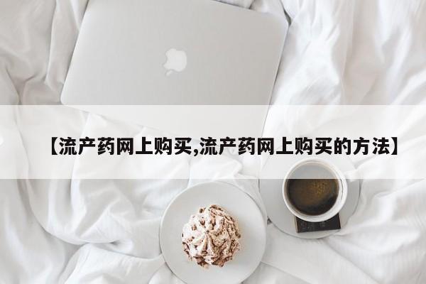 网上哪里有卖打胎药的联系方式【流产药网上购买,流产药网上购买的方法】