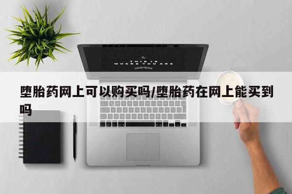 网上哪里有卖打胎药的联系方式堕胎药网上可以购买吗/堕胎药在网上能买到吗