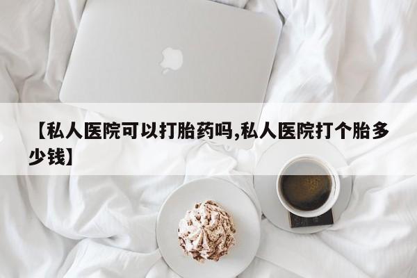 网上哪里有卖打胎药的联系方式【私人医院可以打胎药吗,私人医院打个胎多少钱】
