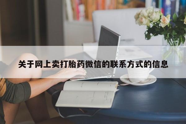 网上哪里有卖打胎药的联系方式关于网上卖打胎药微信的联系方式的信息