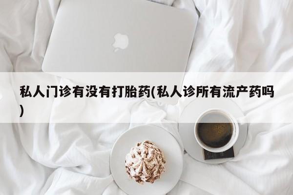 网上哪里有卖打胎药的联系方式私人门诊有没有打胎药(私人诊所有流产药吗)