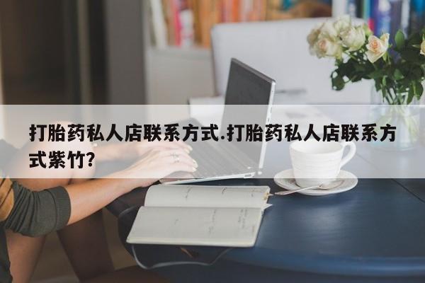 网上哪里有卖打胎药的联系方式打胎药私人店联系方式.打胎药私人店联系方式紫竹？
