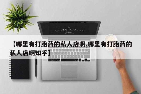 网上哪里有卖打胎药的联系方式【哪里有打胎药的私人店啊,哪里有打胎药的私人店啊知乎】
