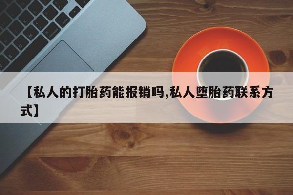 网上哪里有卖打胎药的联系方式【私人的打胎药能报销吗,私人堕胎药联系方式】