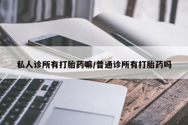 网上哪里有卖打胎药的联系方式私人诊所有打胎药嘛/普通诊所有打胎药吗