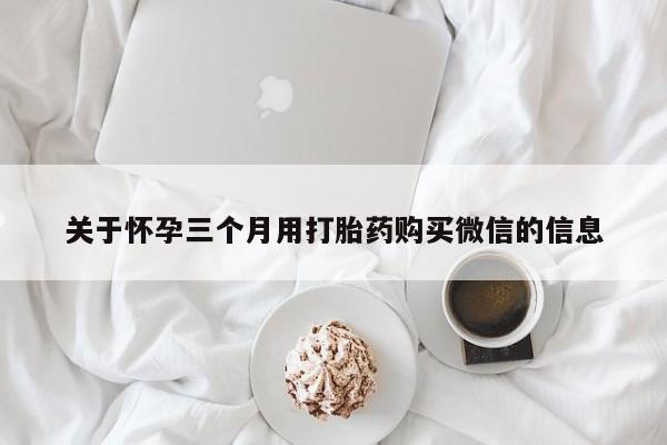 网上哪里有卖打胎药的联系方式关于怀孕三个月用打胎药购买微信的信息