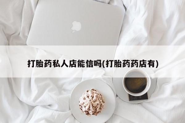 网上哪里有卖打胎药的联系方式打胎药私人店能信吗(打胎药药店有)