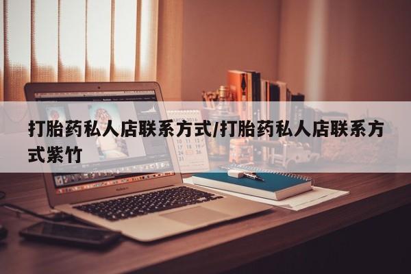 网上哪里有卖打胎药的联系方式打胎药私人店联系方式/打胎药私人店联系方式紫竹