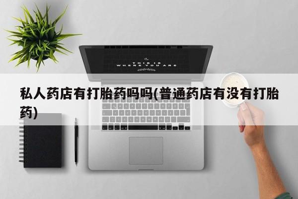 网上哪里有卖打胎药的联系方式私人药店有打胎药吗吗(普通药店有没有打胎药)