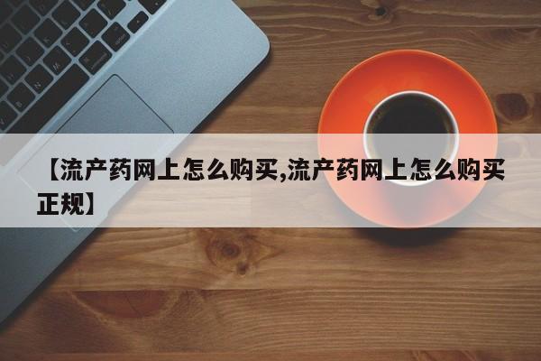 网上哪里有卖打胎药的联系方式【流产药网上怎么购买,流产药网上怎么购买正规】