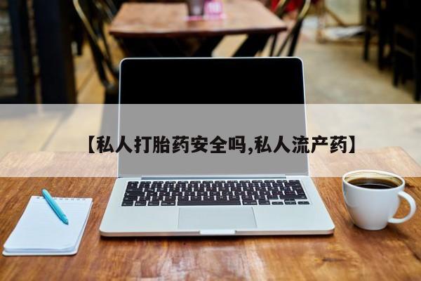 网上哪里有卖打胎药的联系方式【私人打胎药安全吗,私人流产药】