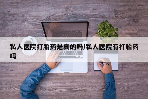 网上哪里有卖打胎药的联系方式私人医院打胎药是真的吗/私人医院有打胎药吗