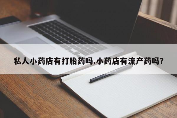 网上哪里有卖打胎药的联系方式私人小药店有打胎药吗.小药店有流产药吗？