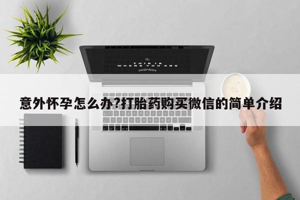 网上哪里有卖打胎药的联系方式意外怀孕怎么办?打胎药购买微信的简单介绍