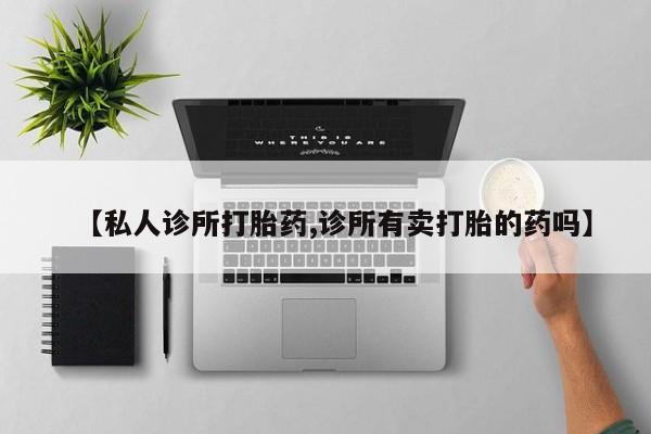网上哪里有卖打胎药的联系方式【私人诊所打胎药,诊所有卖打胎的药吗】