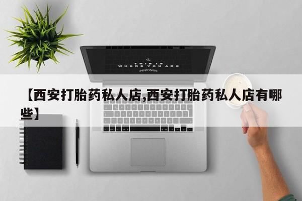 网上哪里有卖打胎药的联系方式【西安打胎药私人店,西安打胎药私人店有哪些】