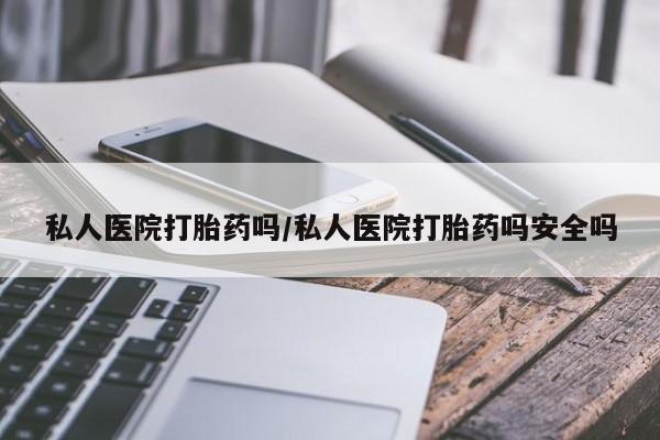 网上哪里有卖打胎药的联系方式私人医院打胎药吗/私人医院打胎药吗安全吗