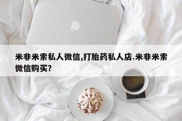 网上哪里有卖打胎药的联系方式米非米索私人微信,打胎药私人店.米非米索微信购买？