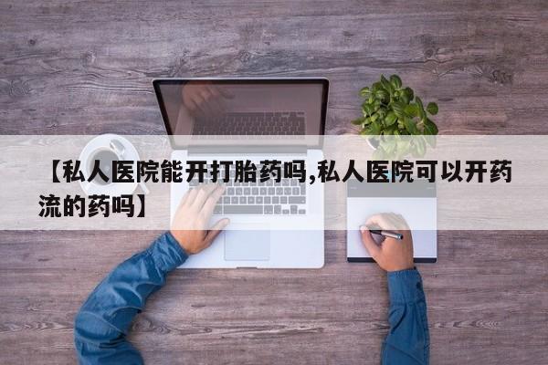网上哪里有卖打胎药的联系方式【私人医院能开打胎药吗,私人医院可以开药流的药吗】