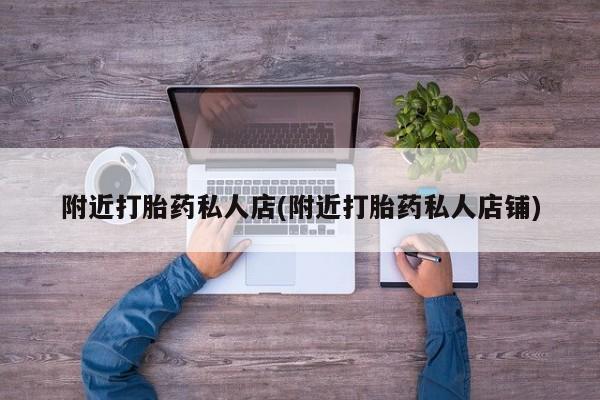网上哪里有卖打胎药的联系方式附近打胎药私人店(附近打胎药私人店铺)
