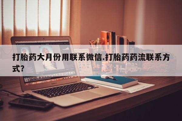 网上哪里有卖打胎药的联系方式打胎药大月份用联系微信.打胎药药流联系方式？