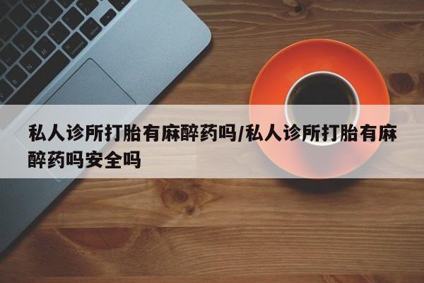 网上哪里有卖打胎药的联系方式私人诊所打胎有麻醉药吗/私人诊所打胎有麻醉药吗安全吗