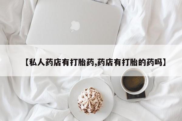 网上哪里有卖打胎药的联系方式【私人药店有打胎药,药店有打胎的药吗】