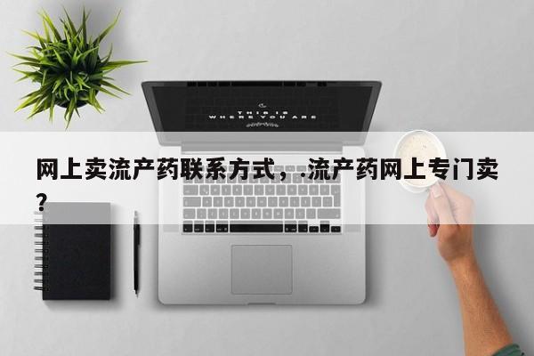 网上哪里有卖打胎药的联系方式网上卖流产药联系方式，.流产药网上专门卖？