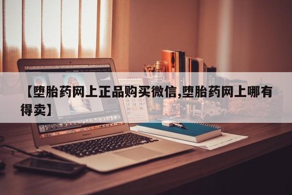 网上哪里有卖打胎药的联系方式【堕胎药网上正品购买微信,堕胎药网上哪有得卖】