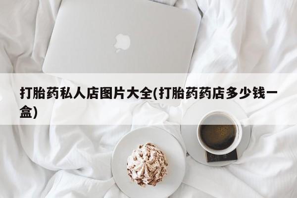 网上哪里有卖打胎药的联系方式打胎药私人店图片大全(打胎药药店多少钱一盒)