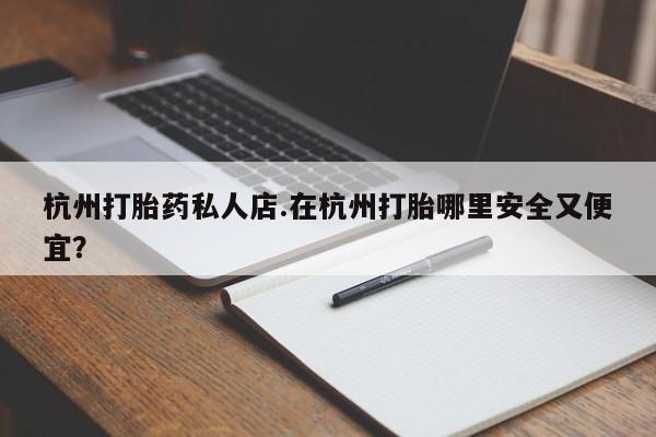 网上哪里有卖打胎药的联系方式杭州打胎药私人店.在杭州打胎哪里安全又便宜？