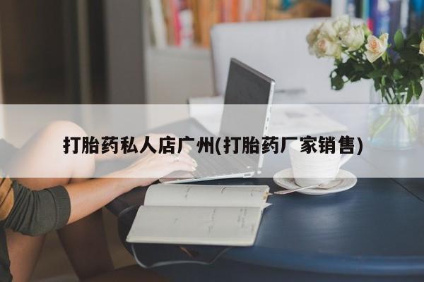 网上哪里有卖打胎药的联系方式打胎药私人店广州(打胎药厂家销售)